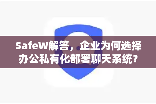 SafeW解答，企业为何选择办公私有化部署聊天系统？一文读懂核心价值