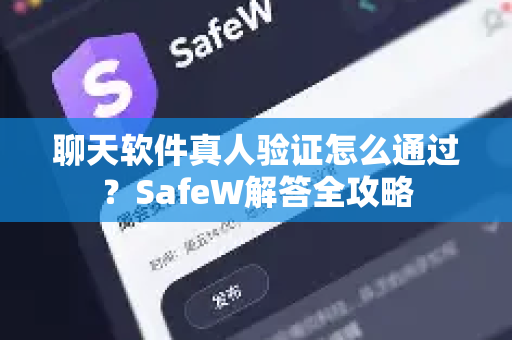 聊天软件真人验证怎么通过？SafeW解答全攻略