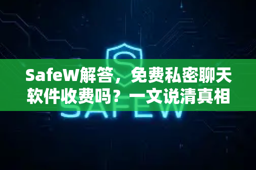 SafeW解答，免费私密聊天软件收费吗？一文说清真相