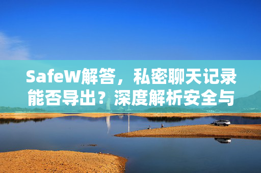 SafeW解答，私密聊天记录能否导出？深度解析安全与隐私边界