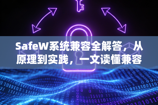 SafeW系统兼容全解答，从原理到实践，一文读懂兼容性关键