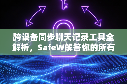 跨设备同步聊天记录工具全解析，SafeW解答你的所有疑问