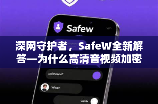 深网守护者，SafeW全新解答—为什么高清音视频加密聊天软件成为数字时代的刚需？