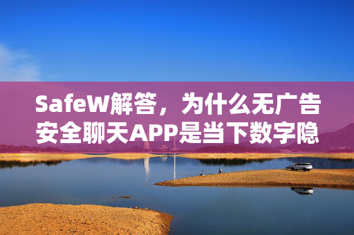 SafeW解答，为什么无广告安全聊天APP是当下数字隐私的终极防线？
