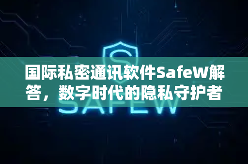 国际私密通讯软件SafeW解答，数字时代的隐私守护者