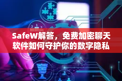 SafeW解答，免费加密聊天软件如何守护你的数字隐私？