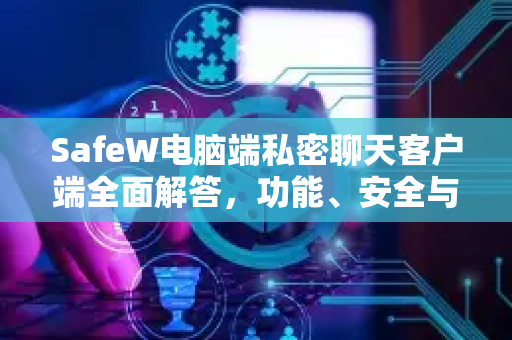SafeW电脑端私密聊天客户端全面解答，功能、安全与下载指南