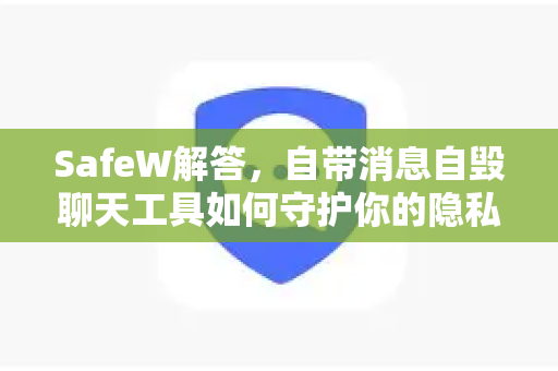 SafeW解答，自带消息自毁聊天工具如何守护你的隐私安全？