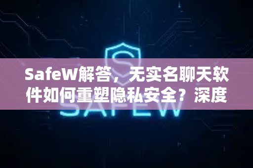 SafeW解答，无实名聊天软件如何重塑隐私安全？深度解析与实用指南