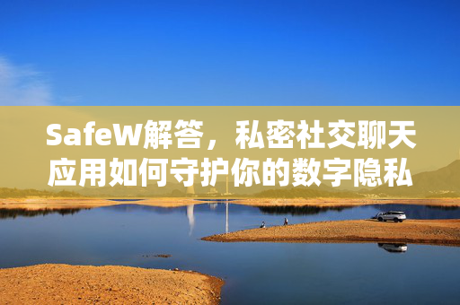 SafeW解答，私密社交聊天应用如何守护你的数字隐私？