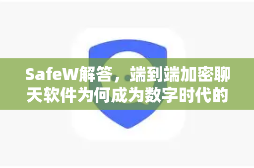 SafeW解答，端到端加密聊天软件为何成为数字时代的安全之盾？