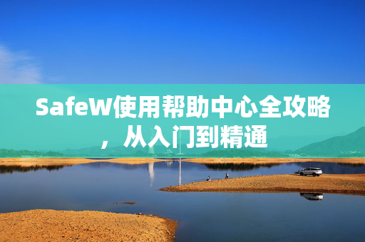 SafeW使用帮助中心全攻略，从入门到精通