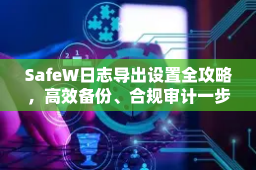 SafeW日志导出设置全攻略，高效备份、合规审计一步到位
