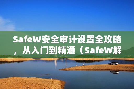 SafeW安全审计设置全攻略，从入门到精通（SafeW解答系列）