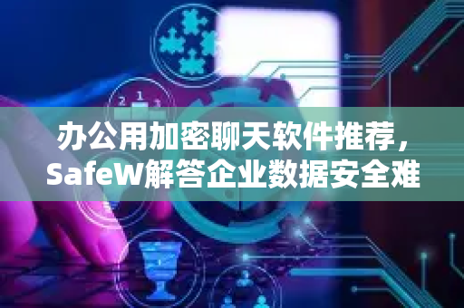 办公用加密聊天软件推荐，SafeW解答企业数据安全难题