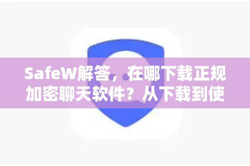 SafeW解答，在哪下载正规加密聊天软件？从下载到使用全指南