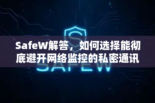 SafeW解答，如何选择能彻底避开网络监控的私密通讯APP？