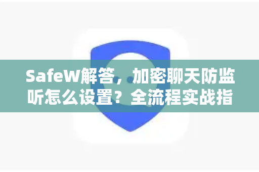 SafeW解答，加密聊天防监听怎么设置？全流程实战指南