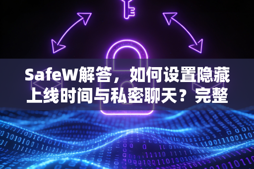 SafeW解答，如何设置隐藏上线时间与私密聊天？完整隐私指南