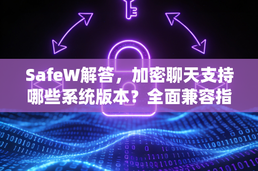 SafeW解答，加密聊天支持哪些系统版本？全面兼容指南