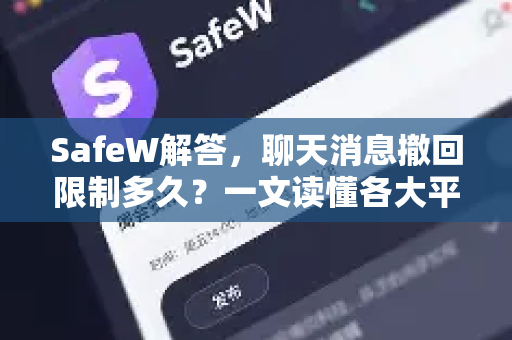 SafeW解答，聊天消息撤回限制多久？一文读懂各大平台撤回规则