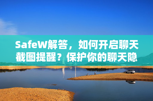 SafeW解答，如何开启聊天截图提醒？保护你的聊天隐私安全
