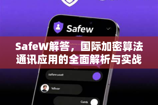 SafeW解答，国际加密算法通讯应用的全面解析与实战指南