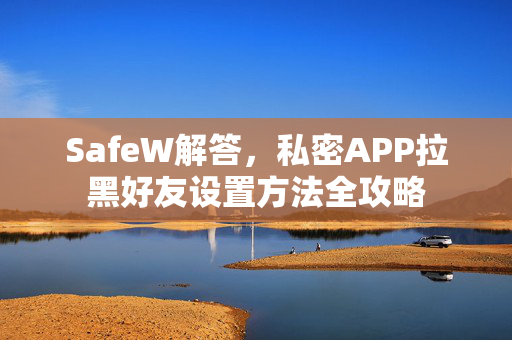 SafeW解答，私密APP拉黑好友设置方法全攻略