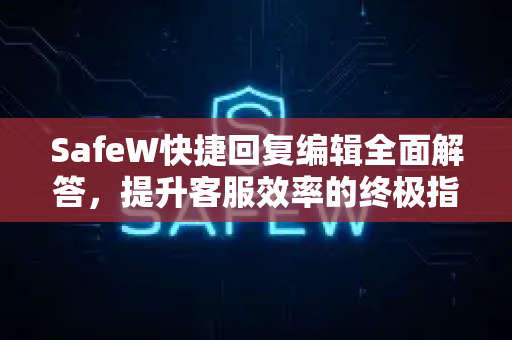 SafeW快捷回复编辑全面解答，提升客服效率的终极指南