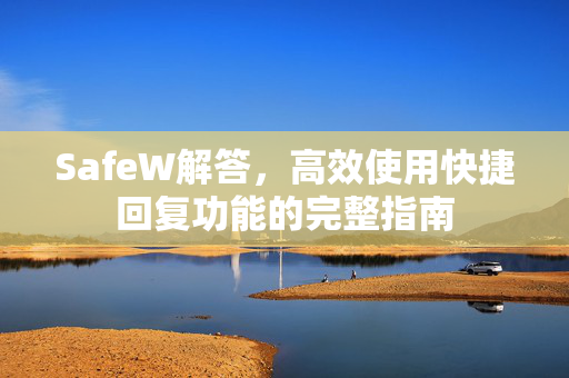SafeW解答，高效使用快捷回复功能的完整指南