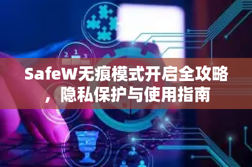 SafeW无痕模式开启全攻略，隐私保护与使用指南
