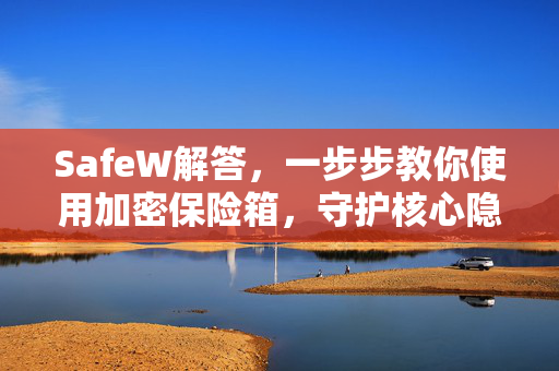 SafeW解答，一步步教你使用加密保险箱，守护核心隐私