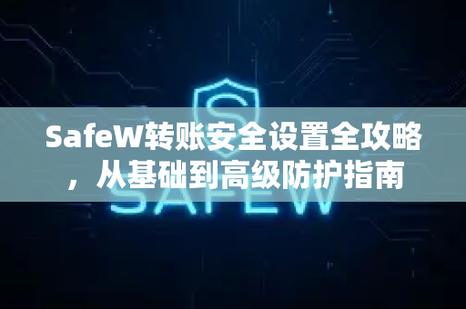 SafeW转账安全设置全攻略，从基础到高级防护指南