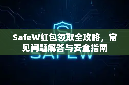 SafeW红包领取全攻略，常见问题解答与安全指南