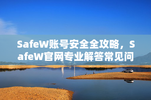 SafeW账号安全全攻略，SafeW官网专业解答常见问题