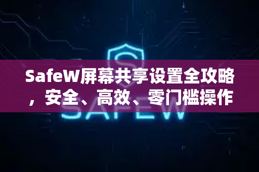 SafeW屏幕共享设置全攻略，安全、高效、零门槛操作指南