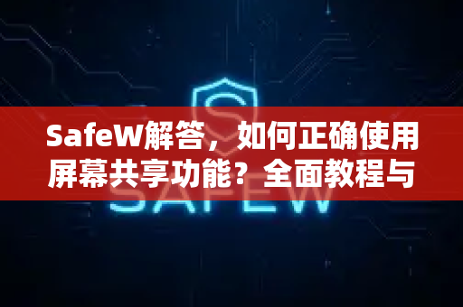 SafeW解答，如何正确使用屏幕共享功能？全面教程与常见问题
