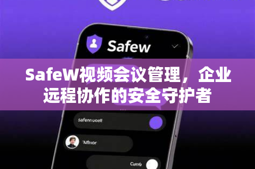 SafeW视频会议管理，企业远程协作的安全守护者