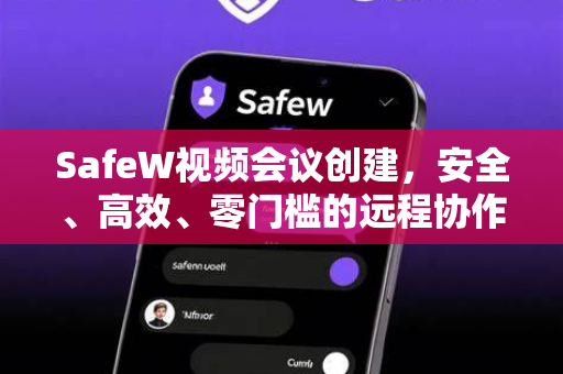 SafeW视频会议创建，安全、高效、零门槛的远程协作指南