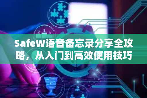SafeW语音备忘录分享全攻略，从入门到高效使用技巧