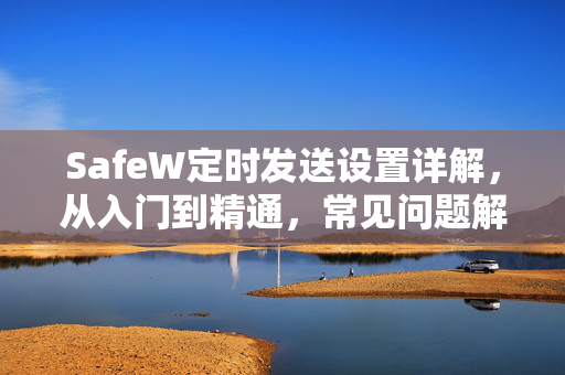 SafeW定时发送设置详解，从入门到精通，常见问题解答