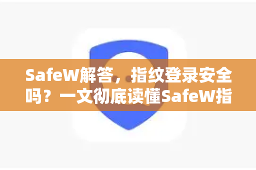 SafeW解答，指纹登录安全吗？一文彻底读懂SafeW指纹登录的核心奥秘