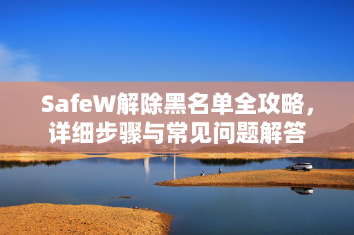 SafeW解除黑名单全攻略，详细步骤与常见问题解答