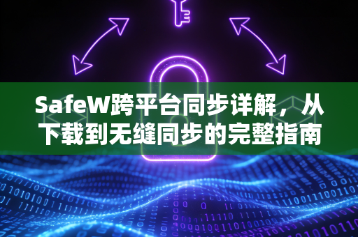 SafeW跨平台同步详解，从下载到无缝同步的完整指南
