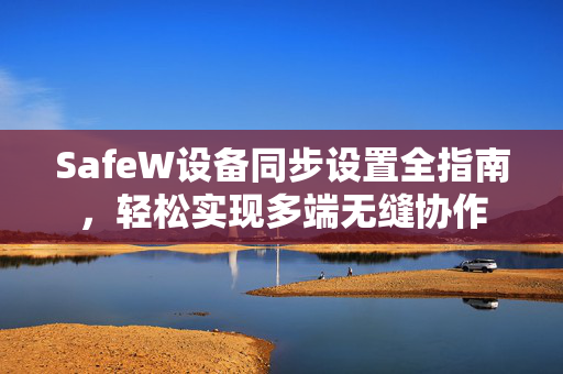 SafeW设备同步设置全指南，轻松实现多端无缝协作