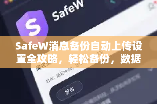 SafeW消息备份自动上传设置全攻略，轻松备份，数据无忧