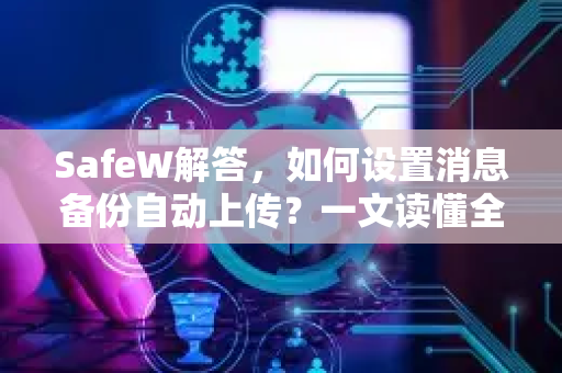 SafeW解答，如何设置消息备份自动上传？一文读懂全部操作