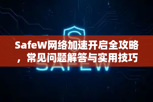 SafeW网络加速开启全攻略，常见问题解答与实用技巧