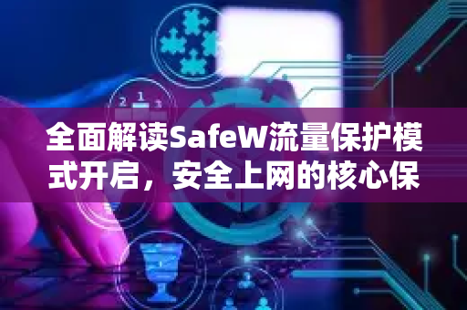 全面解读SafeW流量保护模式开启，安全上网的核心保障