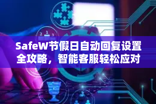 SafeW节假日自动回复设置全攻略，智能客服轻松应对假期高峰